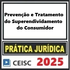 PRÁTICA JÚRIDICA (FORENSE) E ATUALIZAÇÃO - PREVENÇÃO E TRATAMENTO DO SUPERENDIVIDAMENTO DO CONSUMIDOR - CEISC 2025