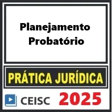 PRÁTICA JÚRIDICA (FORENSE) E ATUALIZAÇÃO - PLANEJAMENTO PROBATÓRIO - CEISC 2025